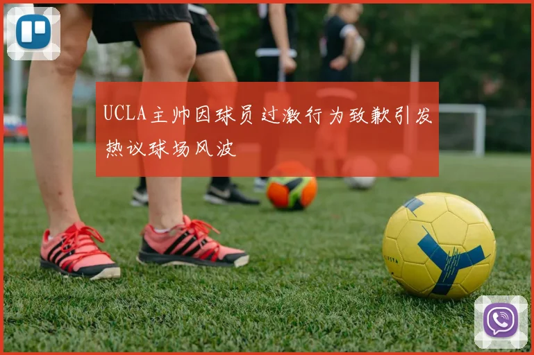 UCLA主帅因球员过激行为致歉引发热议球场风波