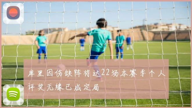 库里因伤缺阵将达22场本赛季个人评奖无缘已成定局