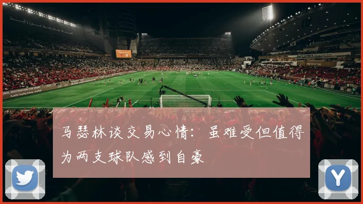 马瑟林谈交易心情：虽难受但值得为两支球队感到自豪