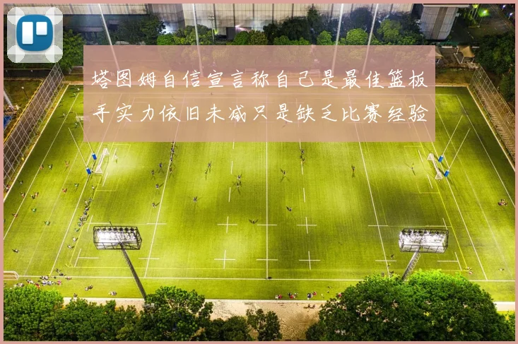 塔图姆自信宣言称自己是最佳篮板手实力依旧未减只是缺乏比赛经验