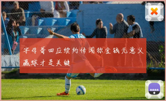 字母哥回应续约传闻称金钱无意义赢球才是关键
