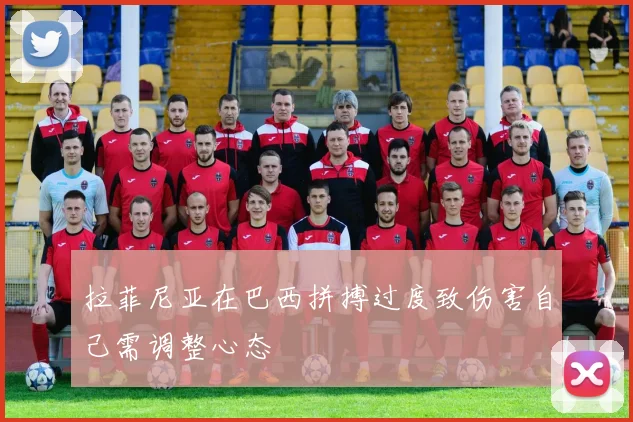 拉菲尼亚在巴西拼搏过度致伤害自己需调整心态