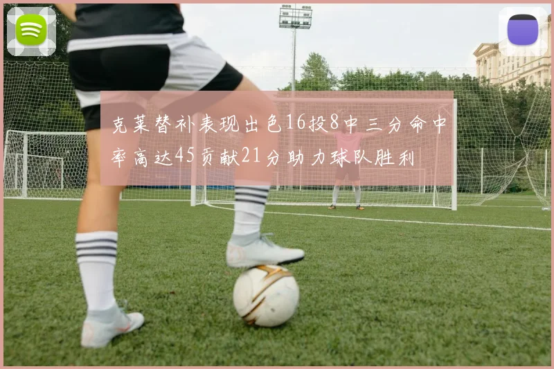 克莱替补表现出色16投8中三分命中率高达45贡献21分助力球队胜利