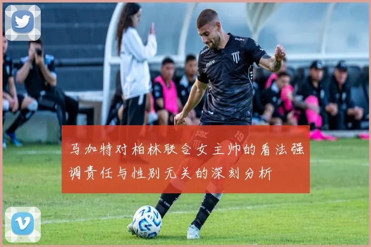 马加特对柏林联合女主帅的看法强调责任与性别无关的深刻分析