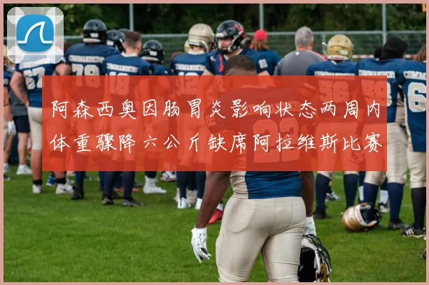 阿森西奥因肠胃炎影响状态两周内体重骤降六公斤缺席阿拉维斯比赛