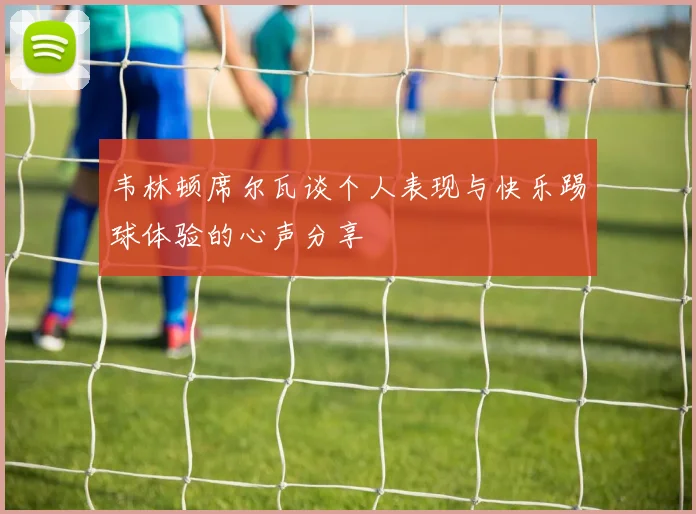 韦林顿席尔瓦谈个人表现与快乐踢球体验的心声分享