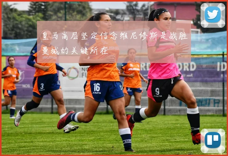 皇马高层坚定信念维尼修斯是战胜曼城的关键所在