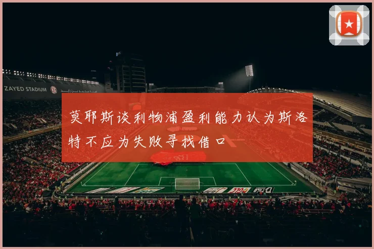 莫耶斯谈利物浦盈利能力认为斯洛特不应为失败寻找借口