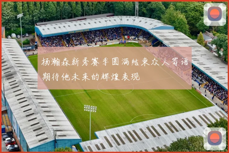 杨瀚森新秀赛季圆满结束众人寄语期待他未来的辉煌表现