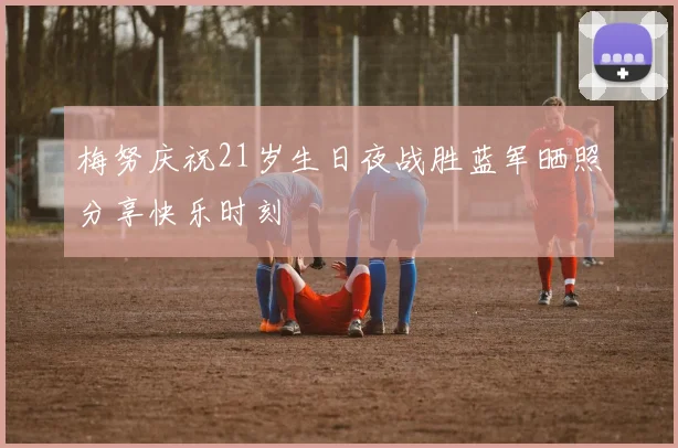 梅努庆祝21岁生日夜战胜蓝军晒照分享快乐时刻