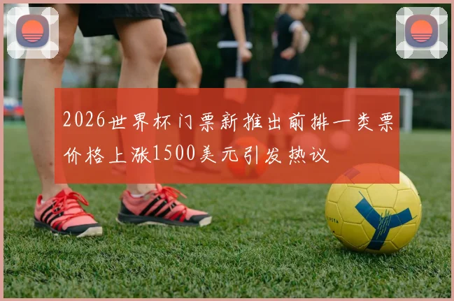 2026世界杯门票新推出前排一类票价格上涨1500美元引发热议