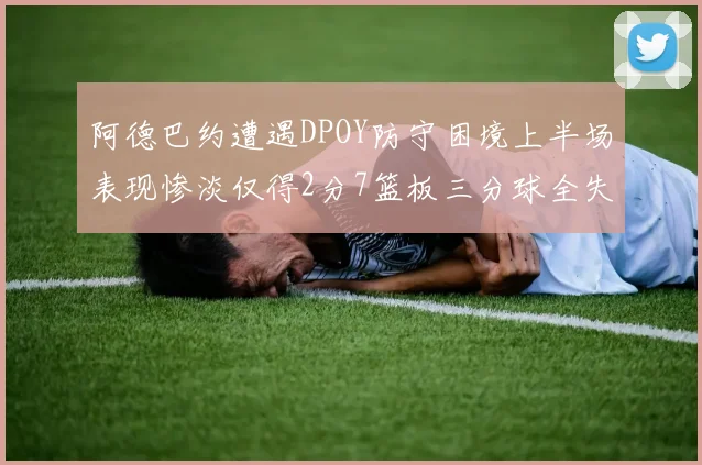 阿德巴约遭遇DPOY防守困境上半场表现惨淡仅得2分7篮板三分球全失准