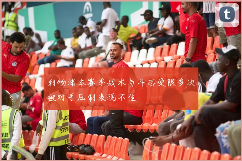 利物浦本赛季战术与斗志受限多次被对手压制表现不佳