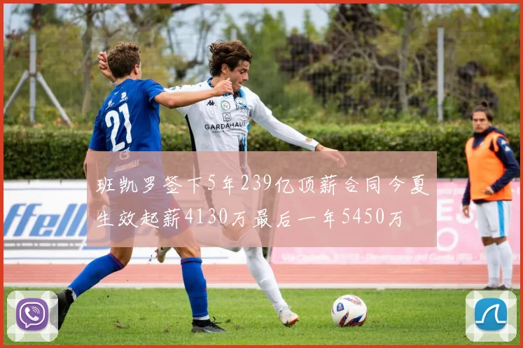 班凯罗签下5年239亿顶薪合同今夏生效起薪4130万最后一年5450万