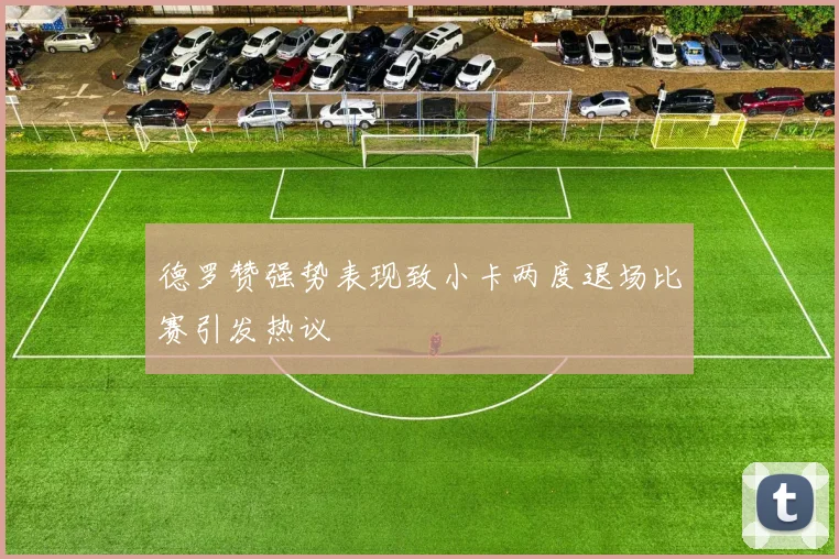 德罗赞强势表现致小卡两度退场比赛引发热议