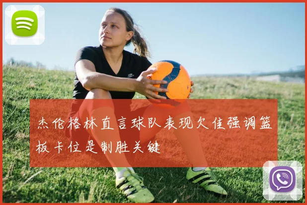 杰伦格林直言球队表现欠佳强调篮板卡位是制胜关键