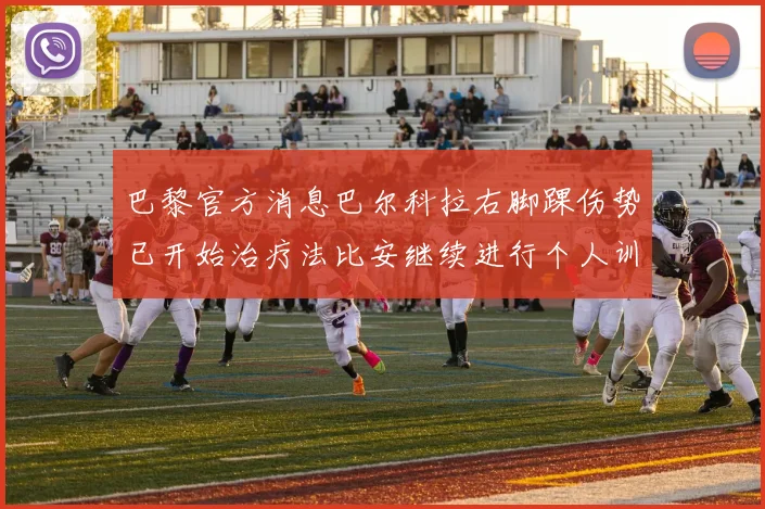 巴黎官方消息巴尔科拉右脚踝伤势已开始治疗法比安继续进行个人训练