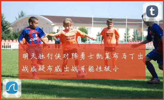 明天独行侠对阵勇士凯莱布马丁出战成疑布威出战可能性极小