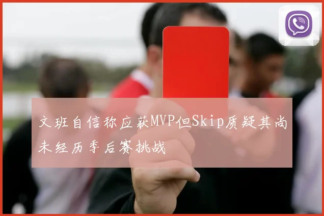 文班自信称应获MVP但Skip质疑其尚未经历季后赛挑战