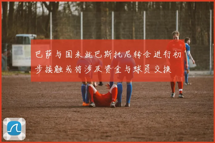 巴萨与国米就巴斯托尼转会进行初步接触或将涉及资金与球员交换